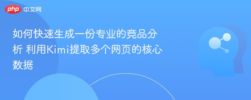 如何快速生成一份专业的竞品分析 利用Kimi提取多个网页的核心数据