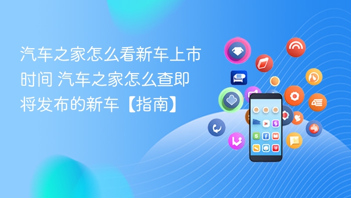 汽车之家怎么看新车上市时间 汽车之家怎么查即将发布的新车【指南】