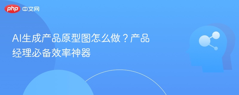 AI生成产品原型图怎么做？产品经理必备效率神器