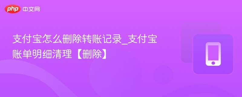 支付宝怎么删除转账记录_支付宝账单明细清理【删除】