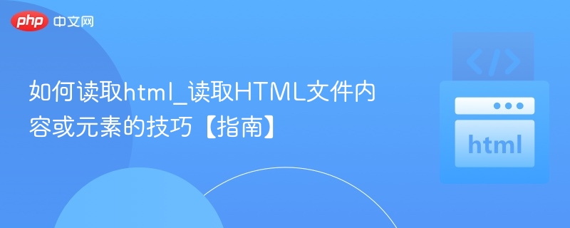 如何读取html_读取HTML文件内容或元素的技巧【指南】