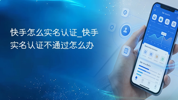 快手怎么实名认证_快手实名认证不通过怎么办