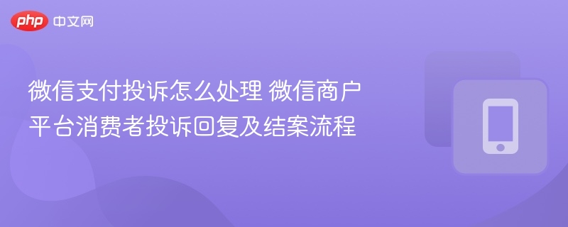 微信支付投诉怎么处理 微信商户平台消费者投诉回复及结案流程