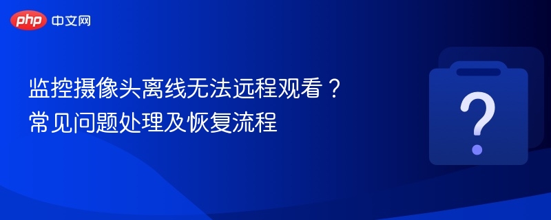 监控摄像头离线无法远程观看?常见问题处理及恢复流程