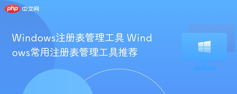Windows注册表管理工具 Windows常用注册表管理工具推荐