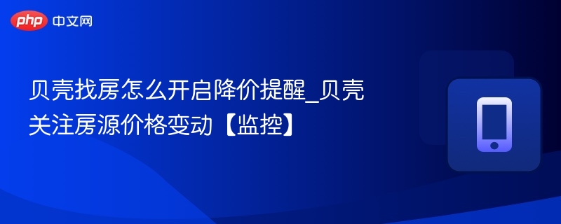 贝壳找房怎么开启降价提醒_贝壳关注房源价格变动【监控】
