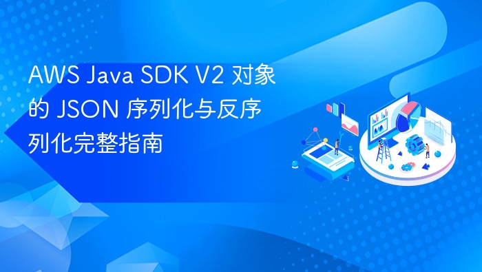 AWS Java SDK V2 对象的 JSON 序列化与反序列化完整指南
