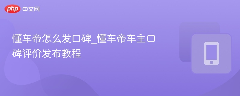 懂车帝如何发口碑？车主评价教程分享