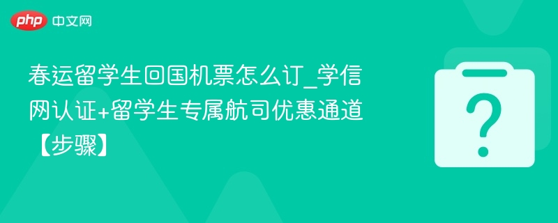 春运留学生回国机票怎么订？学信认证+专属优惠攻略