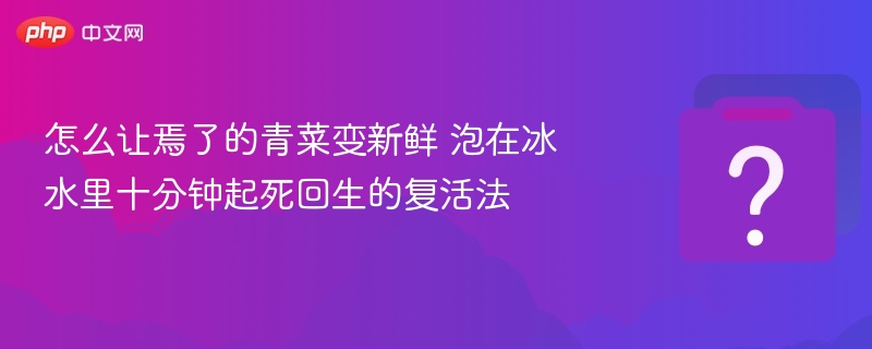 怎么让焉了的青菜变新鲜 泡在冰水里十分钟起死回生的复活法