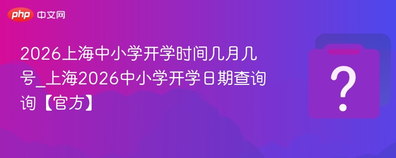 2026上海中小学开学时间几月几号_上海2026中小学开学日期查询询【官方】