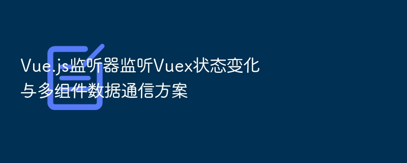 Vue.js监听器监听Vuex状态变化与多组件数据通信方案