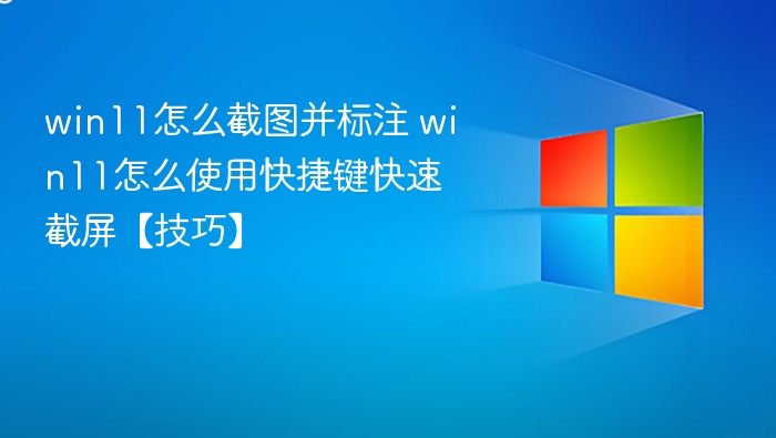 win11怎么截图并标注 win11怎么使用快捷键快速截屏【技巧】