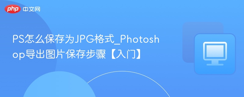 PS怎么保存为JPG格式_Photoshop导出图片保存步骤【入门】