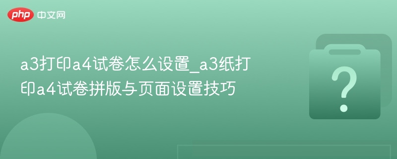 a3打印a4试卷怎么设置_a3纸打印a4试卷拼版与页面设置技巧