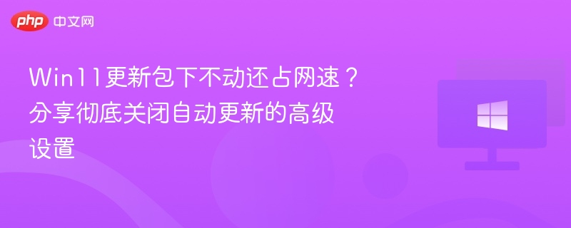 Win11更新包下不动还占网速？分享彻底关闭自动更新的高级设置