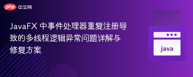JavaFX 中事件处理器重复注册导致的多线程逻辑异常问题详解与修复方案
