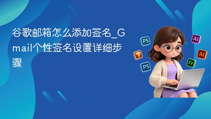 谷歌邮箱添加签名方法，Gmail签名设置教程