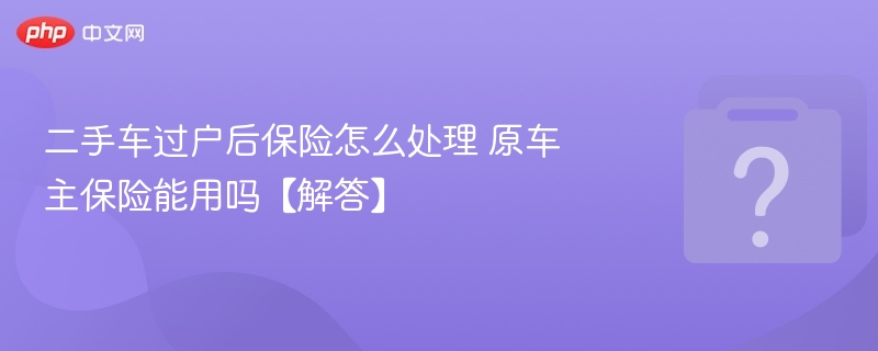 二手车过户后保险怎么处理 原车主保险能用吗【解答】