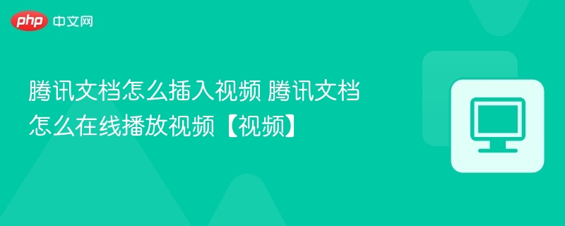 腾讯文档怎么插入视频 腾讯文档怎么在线播放视频【视频】