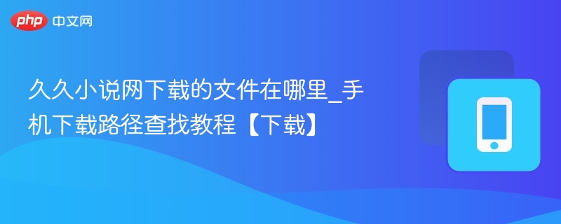 久久小说网下载的文件在哪里_手机下载路径查找教程【下载】