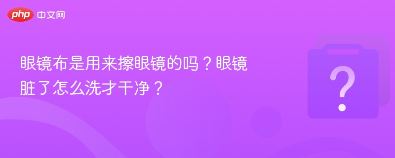 眼镜布能擦眼镜吗？正确清洁方法分享