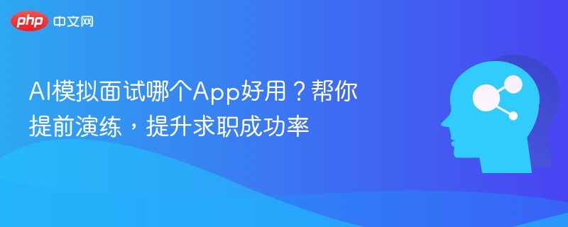AI模拟面试哪个App好用?帮你提前演练,提升求职成功率