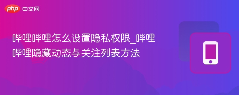 哔哩哔哩隐私设置教程：隐藏动态与关注方法