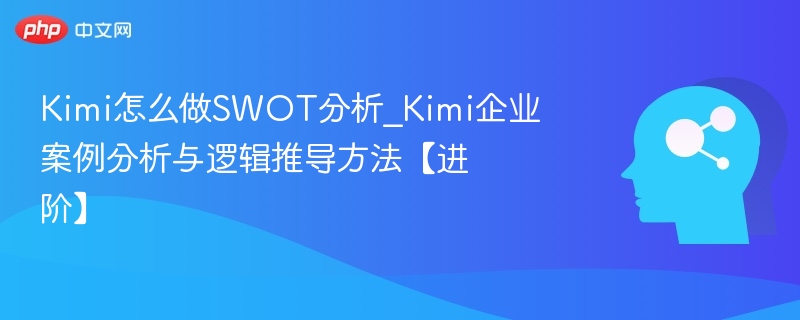Kimi怎么做SWOT分析_Kimi企业案例分析与逻辑推导方法【进阶】