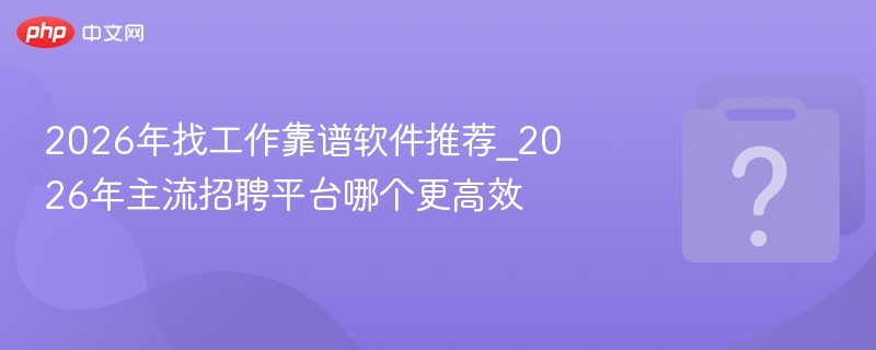 2026年找工作靠谱软件推荐_2026年主流招聘平台哪个更高效
