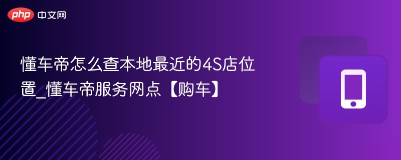 懂车帝怎么查本地最近的4S店位置_懂车帝服务网点【购车】