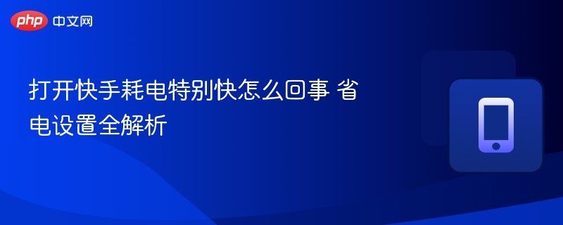 打开快手耗电特别快怎么回事 省电设置全解析