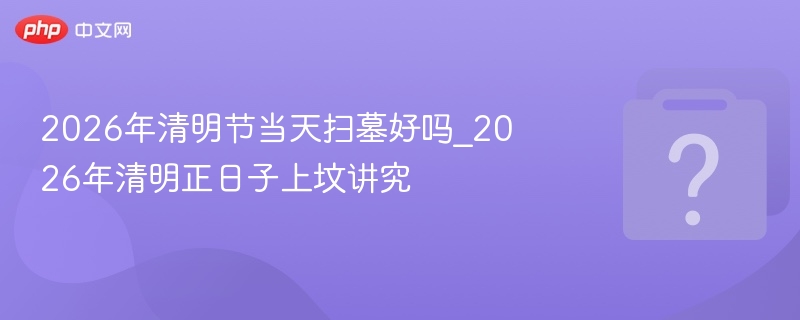 2026清明扫墓吉凶与上坟禁忌