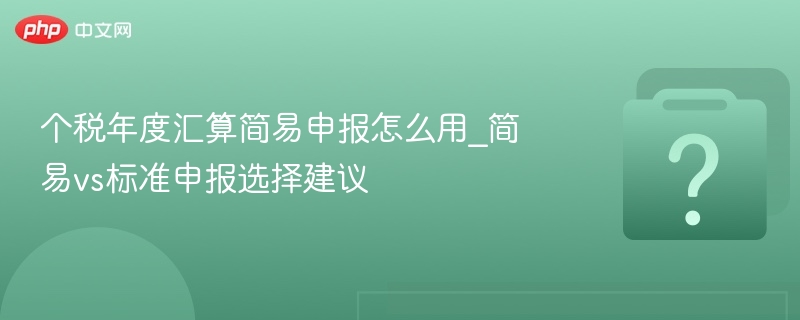 个税汇算简易申报怎么操作？简易与标准选择攻略