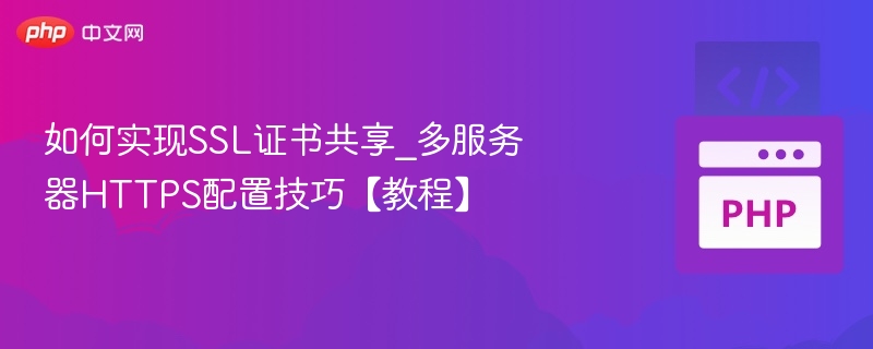 如何实现SSL证书共享_多服务器HTTPS配置技巧【教程】