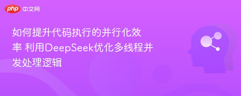 如何提升代码执行的并行化效率 利用DeepSeek优化多线程并发处理逻辑