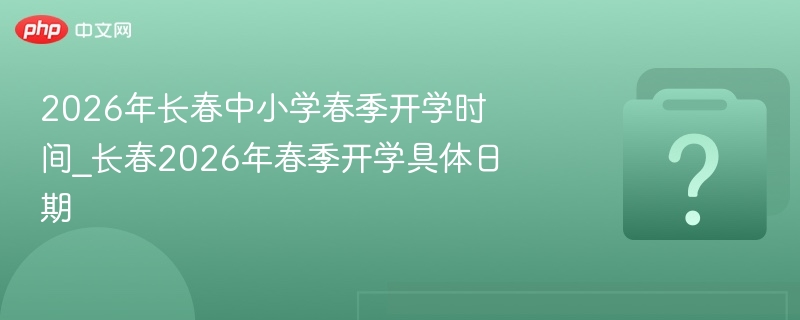 2026年长春中小学春季开学时间_长春2026年春季开学具体日期