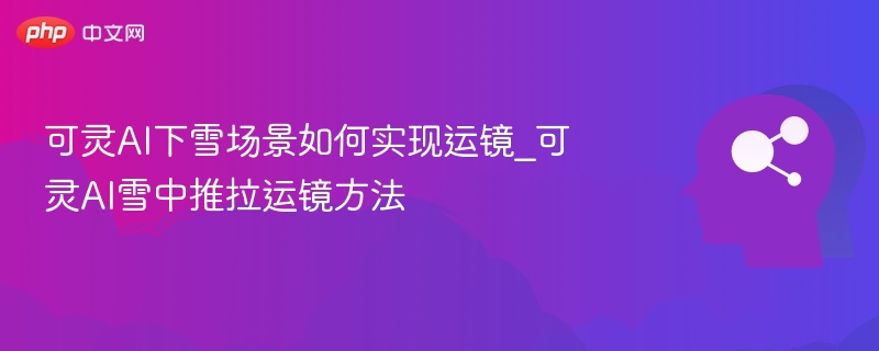 可灵AI下雪场景如何实现运镜_可灵AI雪中推拉运镜方法