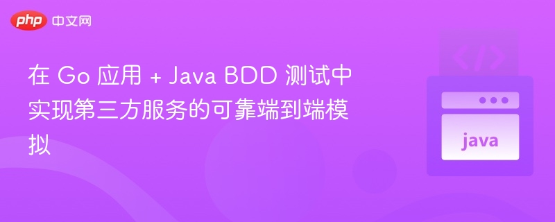 在 Go 应用 + Java BDD 测试中实现第三方服务的可靠端到端模拟