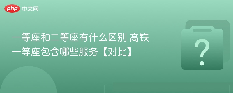 一等座和二等座有什么区别 高铁一等座包含哪些服务【对比】