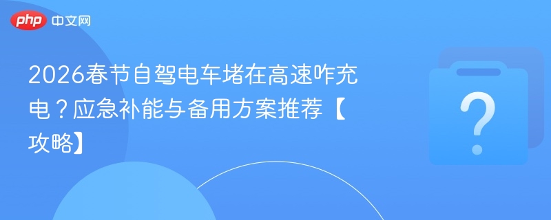 2026春节自驾电车堵在高速咋充电?应急补能与备用方案推荐【攻略】