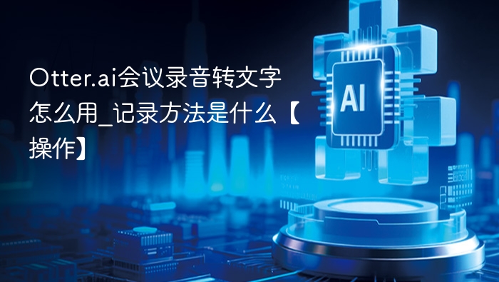 Otter.ai会议录音转文字怎么用_记录方法是什么【操作】