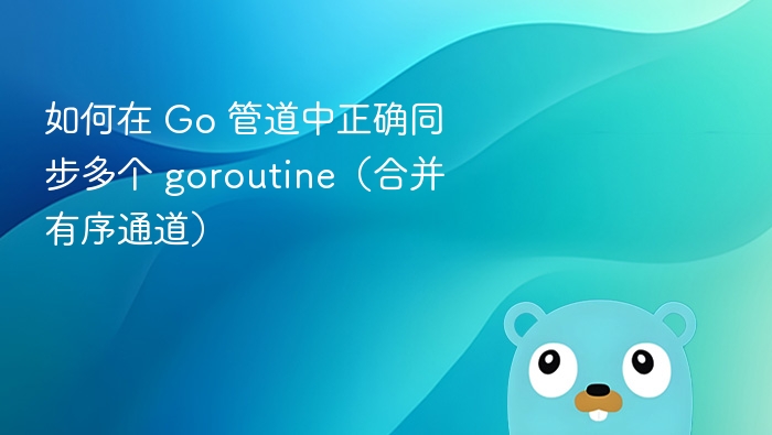 如何在 Go 管道中正确同步多个 goroutine（合并有序通道）
