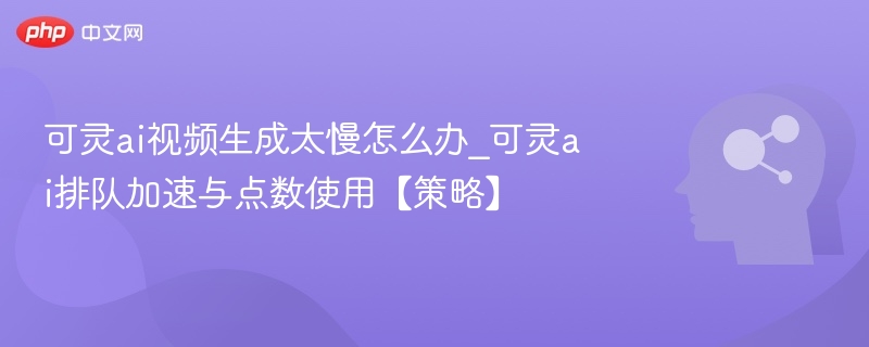 可灵AI视频生成慢？排队加速与点数使用技巧