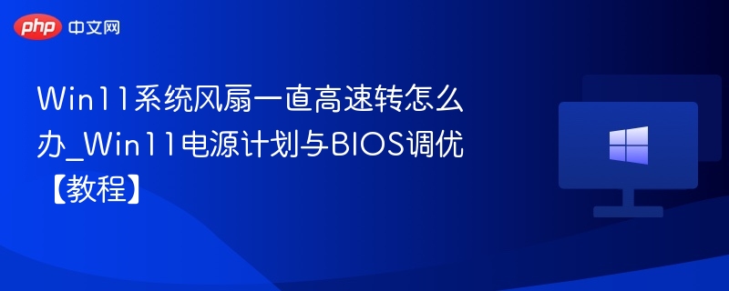 Win11风扇狂转怎么调？电源与BIOS优化教程