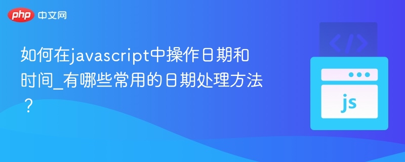 如何在javascript中操作日期和时间_有哪些常用的日期处理方法?