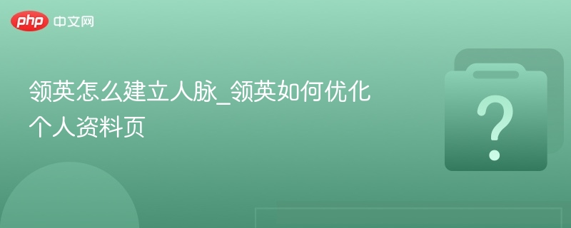 领英怎么建立人脉_领英如何优化个人资料页