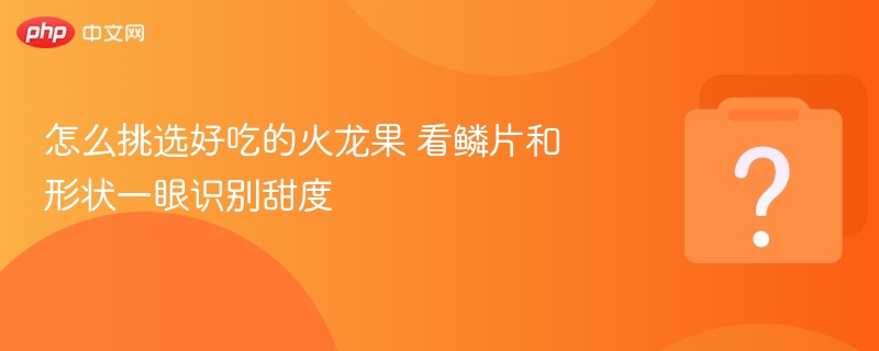 怎么挑选好吃的火龙果 看鳞片和形状一眼识别甜度