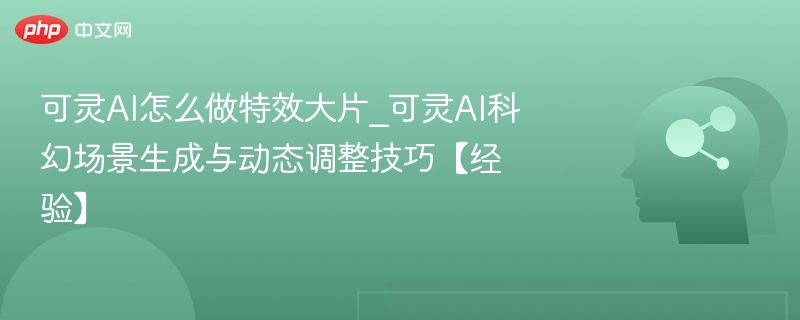 可灵AI怎么做特效大片_可灵AI科幻场景生成与动态调整技巧【经验】
