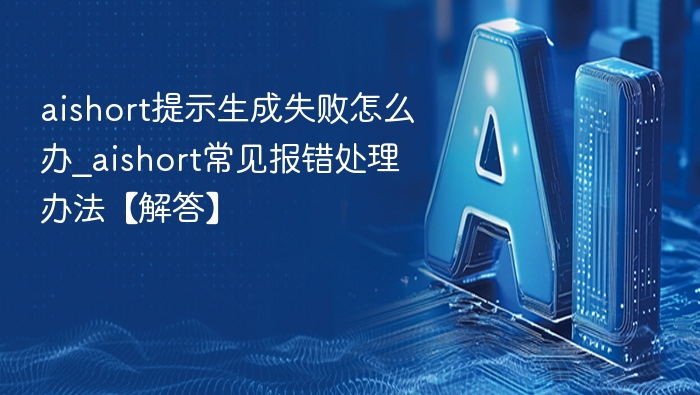 aishort提示生成失败怎么办_aishort常见报错处理办法【解答】